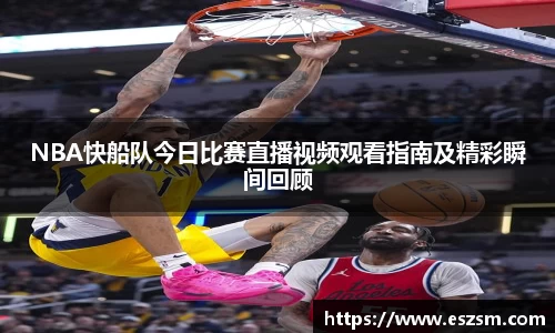 NBA快船队今日比赛直播视频观看指南及精彩瞬间回顾